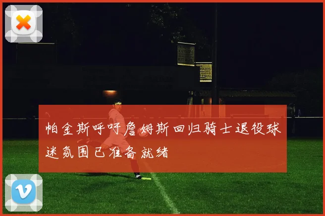 帕金斯呼吁詹姆斯回归骑士退役球迷氛围已准备就绪