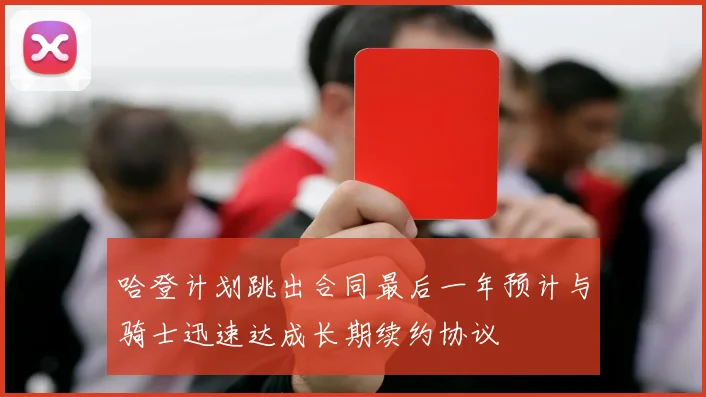 哈登计划跳出合同最后一年预计与骑士迅速达成长期续约协议