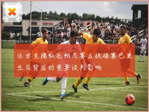 法尔克揭秘孔帕尼赛后祝福赛巴里生日背后的重要谈判影响