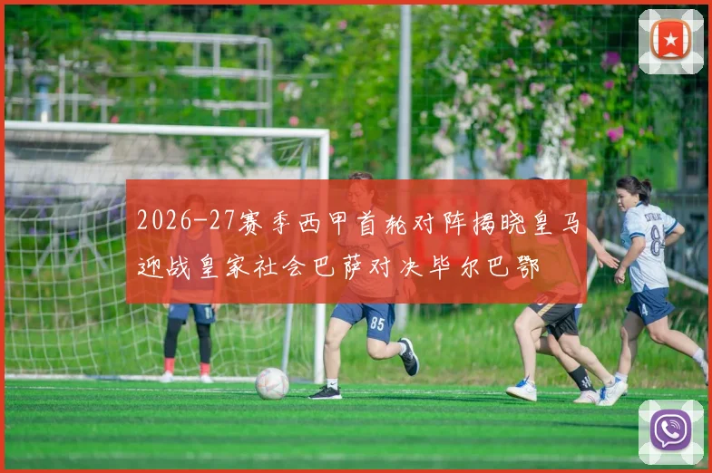 2026-27赛季西甲首轮对阵揭晓皇马迎战皇家社会巴萨对决毕尔巴鄂