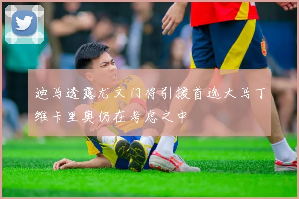 迪马透露尤文门将引援首选大马丁维卡里奥仍在考虑之中