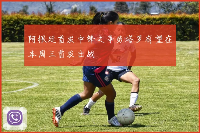 阿根廷首发中锋之争劳塔罗有望在本周三首发出战