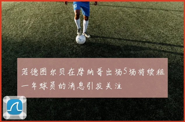 若德图尔贝在摩纳哥出场5场将续租一年球员的消息引发关注