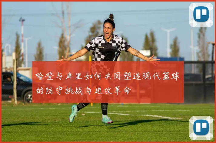 哈登与库里如何共同塑造现代篮球的防守挑战与进攻革命