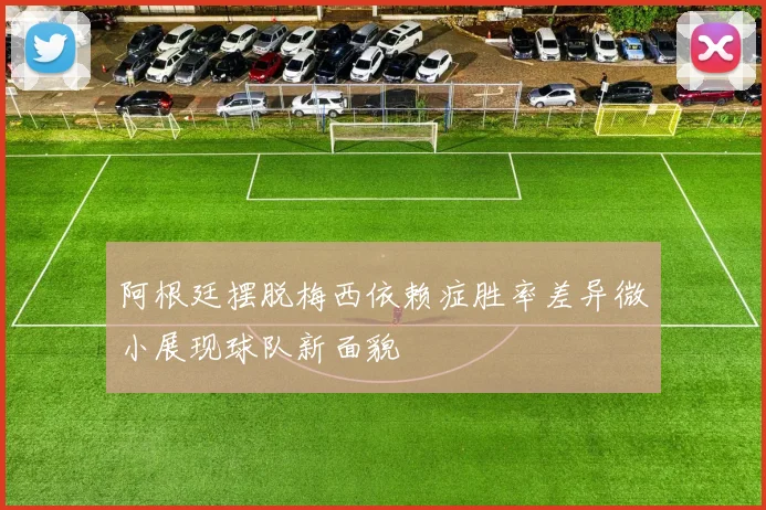 阿根廷摆脱梅西依赖症胜率差异微小展现球队新面貌