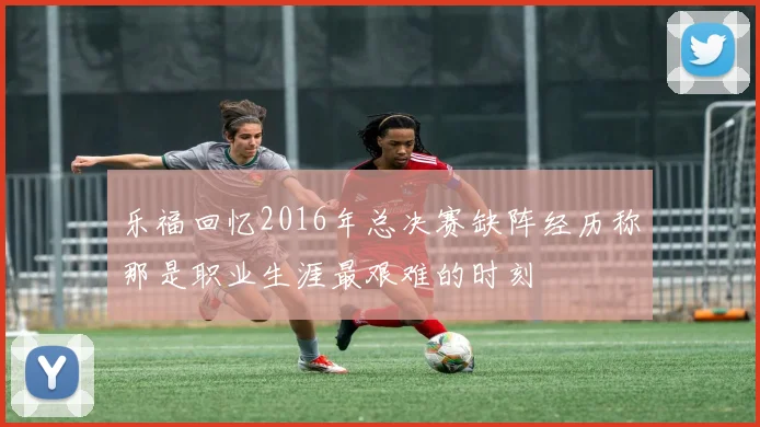 乐福回忆2016年总决赛缺阵经历称那是职业生涯最艰难的时刻